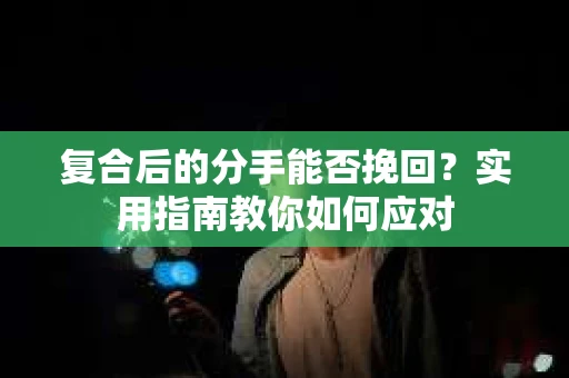 复合后的分手能否挽回？实用指南教你如何应对
