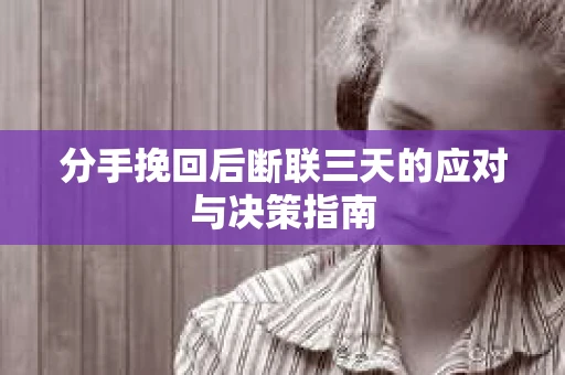 分手挽回后断联三天的应对与决策指南