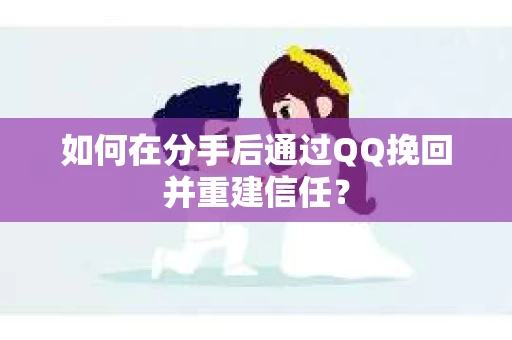 如何在分手后通过QQ挽回并重建信任？
